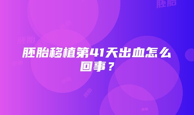 胚胎移植第41天出血怎么回事？