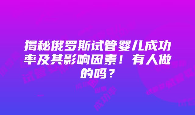 揭秘俄罗斯试管婴儿成功率及其影响因素！有人做的吗？