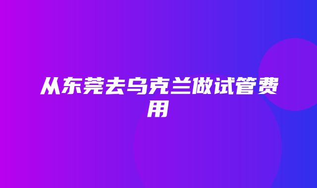 从东莞去乌克兰做试管费用