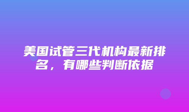 美国试管三代机构最新排名，有哪些判断依据