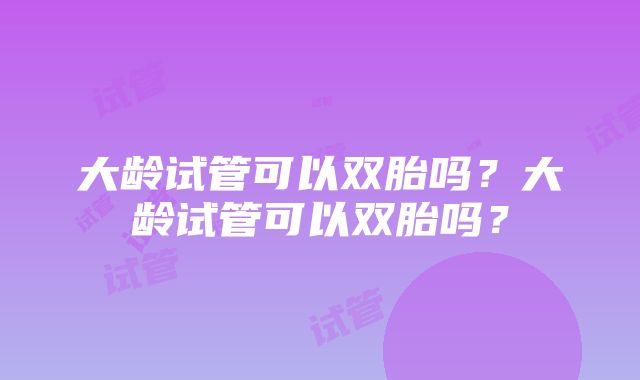 大龄试管可以双胎吗？大龄试管可以双胎吗？