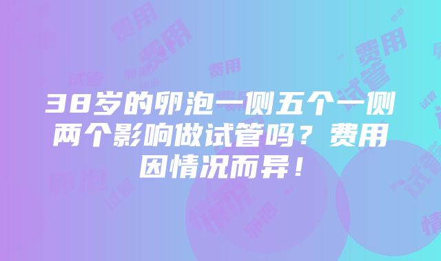 38岁的卵泡一侧五个一侧两个影响做试管吗？费用因情况而异！