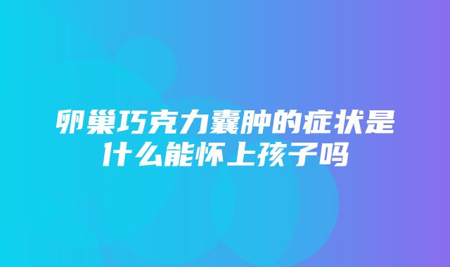 卵巢巧克力囊肿的症状是什么能怀上孩子吗