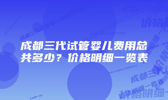 成都三代试管婴儿费用总共多少？价格明细一览表