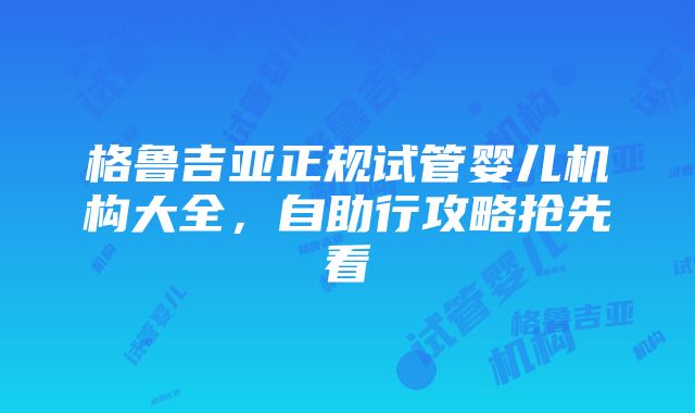 格鲁吉亚正规试管婴儿机构大全，自助行攻略抢先看