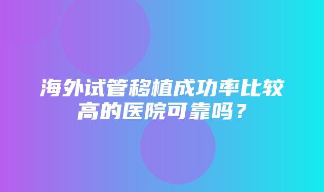 海外试管移植成功率比较高的医院可靠吗？