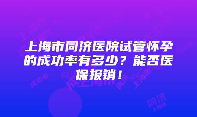 上海市同济医院试管怀孕的成功率有多少？能否医保报销！