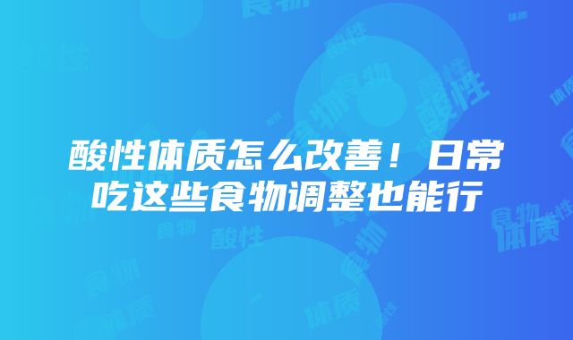 酸性体质怎么改善！日常吃这些食物调整也能行