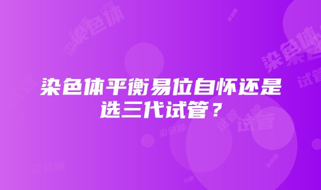 染色体平衡易位自怀还是选三代试管？