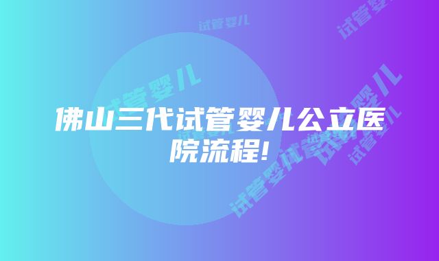 佛山三代试管婴儿公立医院流程!