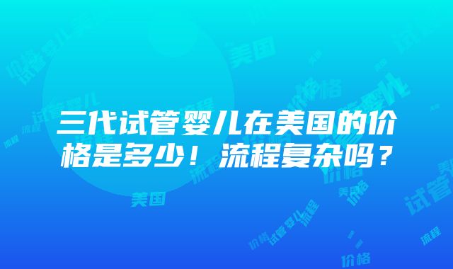 三代试管婴儿在美国的价格是多少！流程复杂吗？