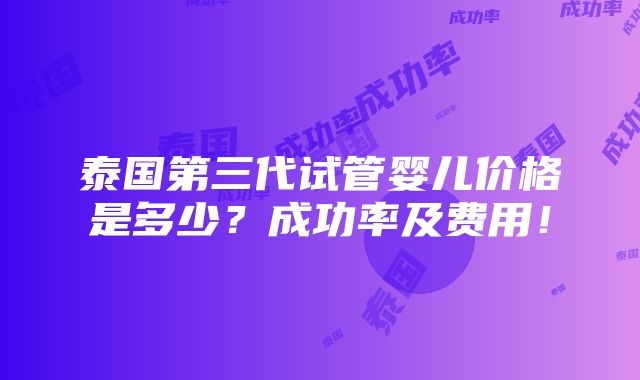 泰国第三代试管婴儿价格是多少？成功率及费用！