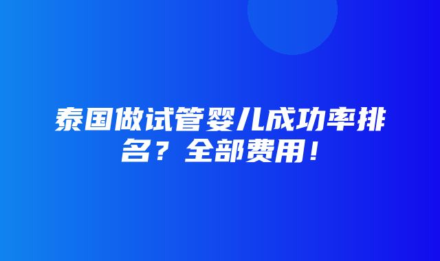 泰国做试管婴儿成功率排名？全部费用！