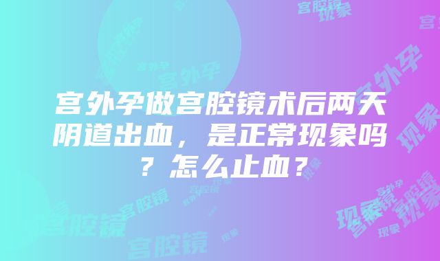 宫外孕做宫腔镜术后两天阴道出血，是正常现象吗？怎么止血？