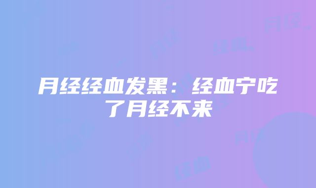 月经经血发黑：经血宁吃了月经不来