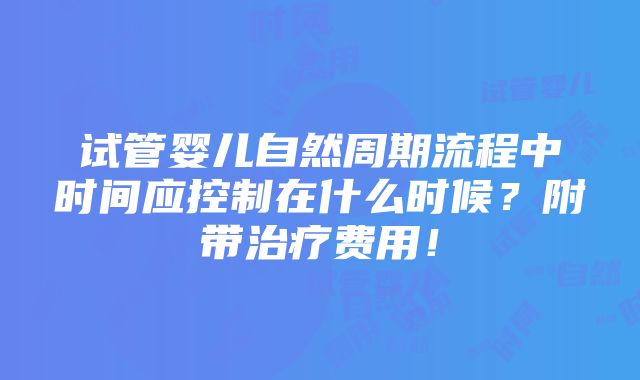 试管婴儿自然周期流程中时间应控制在什么时候？附带治疗费用！