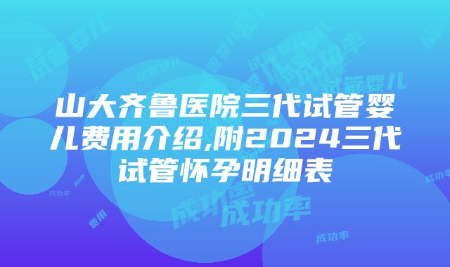 山大齐鲁医院三代试管婴儿费用介绍,附2024三代试管怀孕明细表