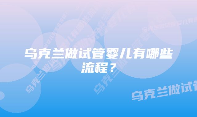 乌克兰做试管婴儿有哪些流程？