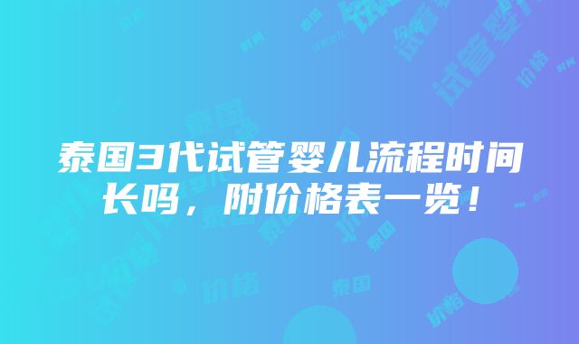 泰国3代试管婴儿流程时间长吗，附价格表一览！