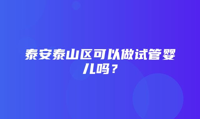 泰安泰山区可以做试管婴儿吗？