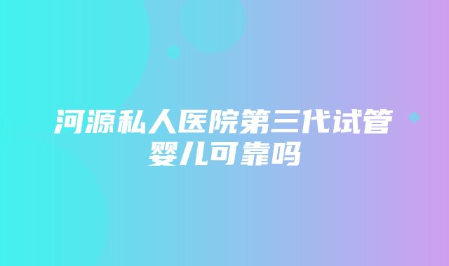 河源私人医院第三代试管婴儿可靠吗