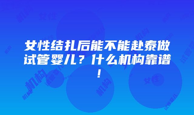 女性结扎后能不能赴泰做试管婴儿？什么机构靠谱！