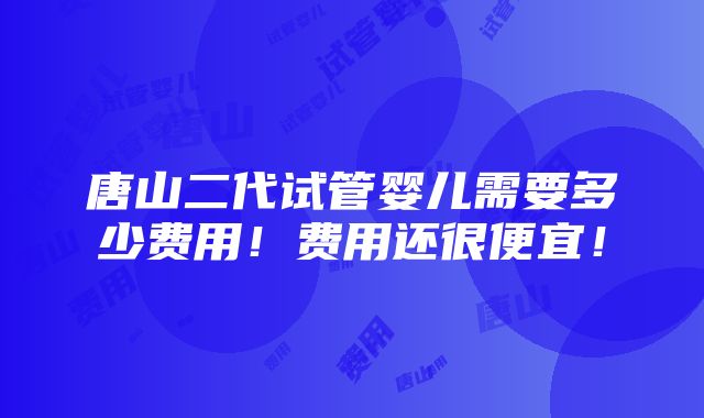 唐山二代试管婴儿需要多少费用！费用还很便宜！