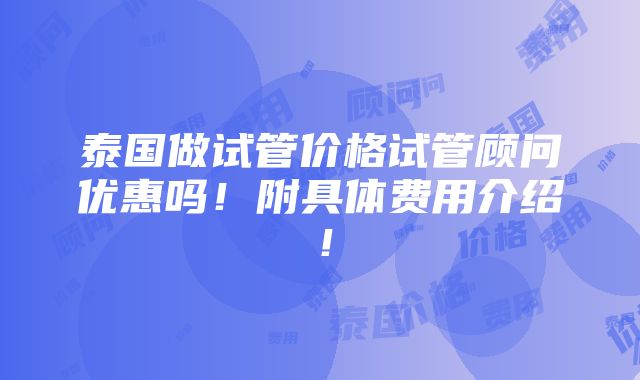 泰国做试管价格试管顾问优惠吗！附具体费用介绍！