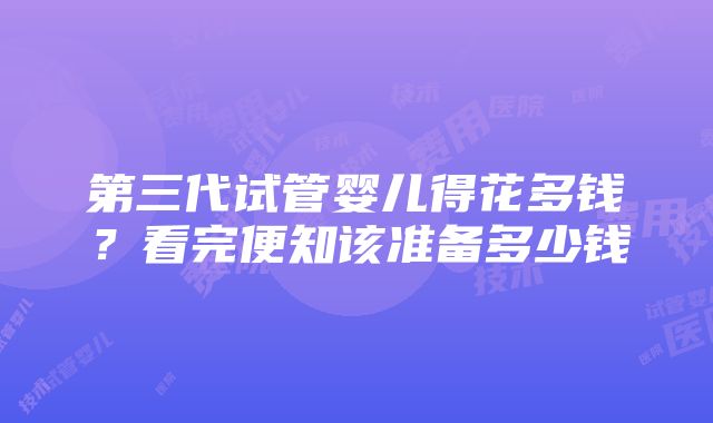 第三代试管婴儿得花多钱？看完便知该准备多少钱