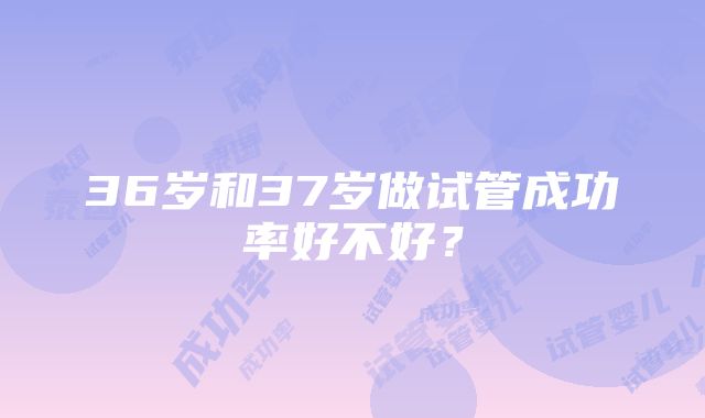 36岁和37岁做试管成功率好不好？