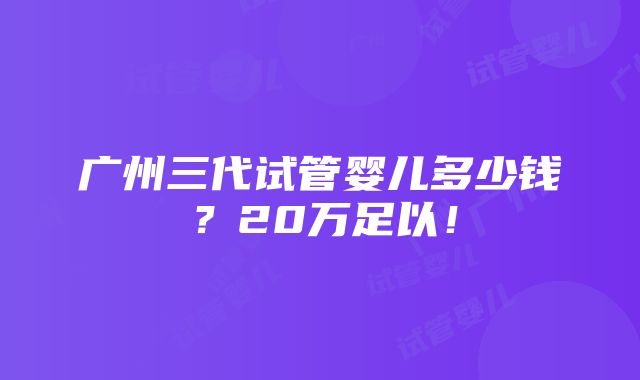 广州三代试管婴儿多少钱？20万足以！