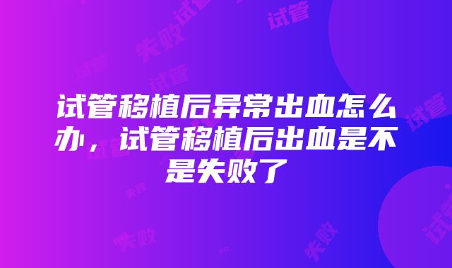 试管移植后异常出血怎么办，试管移植后出血是不是失败了