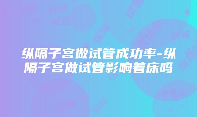 纵隔子宫做试管成功率-纵隔子宫做试管影响着床吗