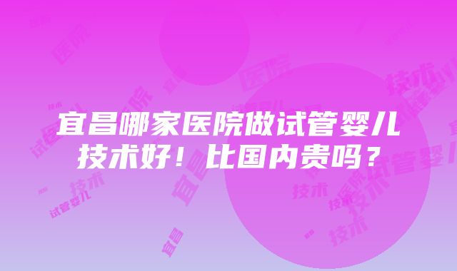 宜昌哪家医院做试管婴儿技术好！比国内贵吗？