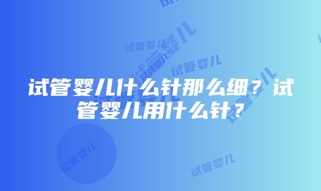 试管婴儿什么针那么细？试管婴儿用什么针？