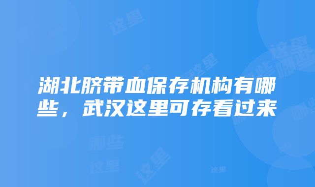 湖北脐带血保存机构有哪些，武汉这里可存看过来