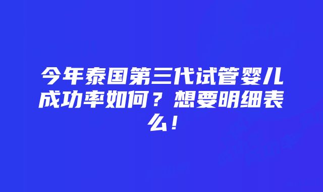 今年泰国第三代试管婴儿成功率如何？想要明细表么！