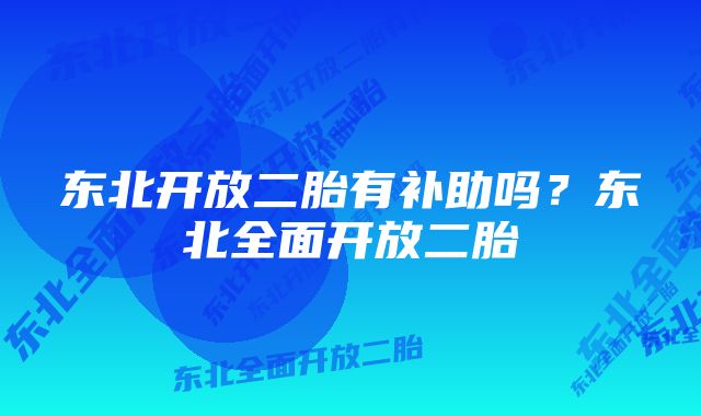 东北开放二胎有补助吗？东北全面开放二胎