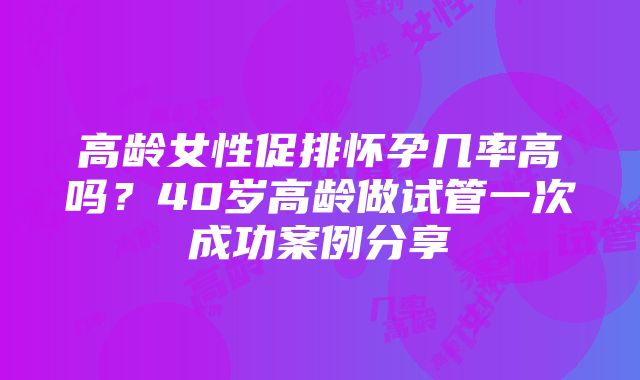 高龄女性促排怀孕几率高吗？40岁高龄做试管一次成功案例分享