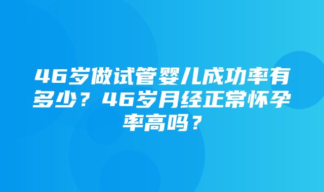 46岁做试管婴儿成功率有多少？46岁月经正常怀孕率高吗？