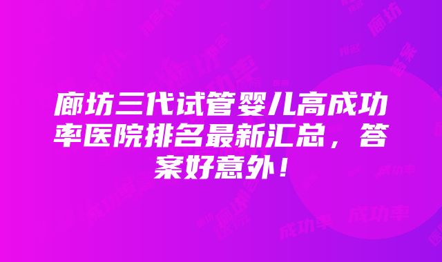 廊坊三代试管婴儿高成功率医院排名最新汇总，答案好意外！