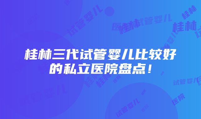 桂林三代试管婴儿比较好的私立医院盘点！