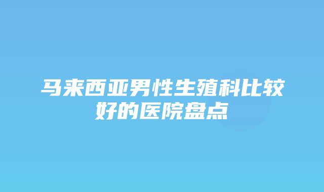 马来西亚男性生殖科比较好的医院盘点