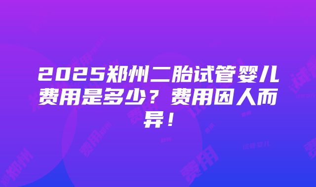 2025郑州二胎试管婴儿费用是多少？费用因人而异！