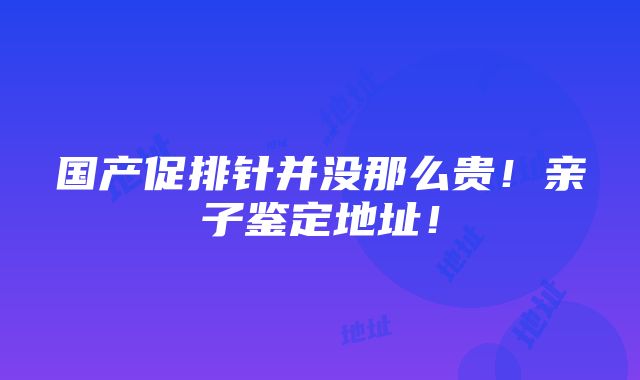 国产促排针并没那么贵！亲子鉴定地址！