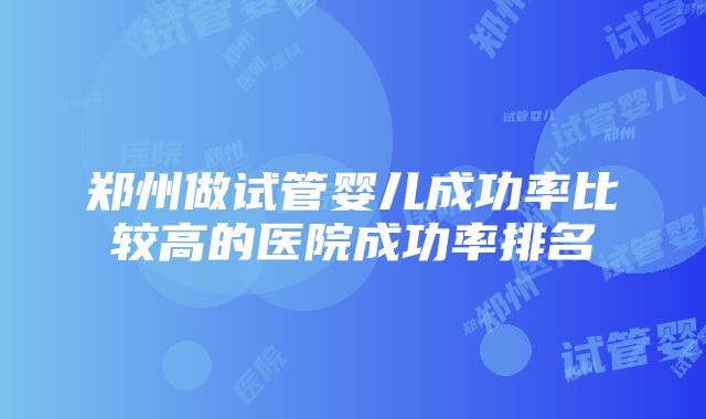 郑州做试管婴儿成功率比较高的医院成功率排名