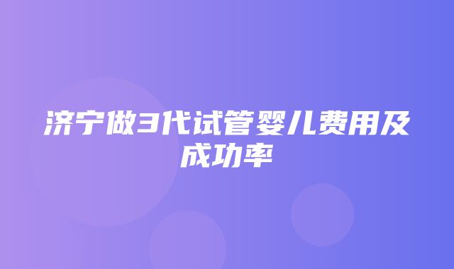 济宁做3代试管婴儿费用及成功率