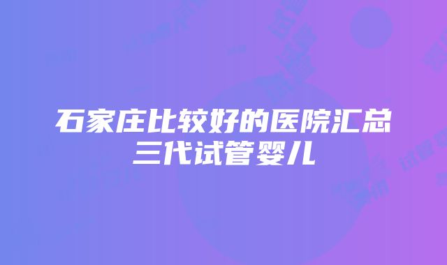 石家庄比较好的医院汇总三代试管婴儿