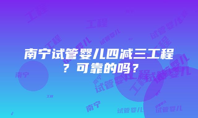 南宁试管婴儿四减三工程？可靠的吗？