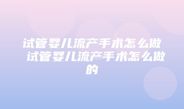 试管婴儿流产手术怎么做 试管婴儿流产手术怎么做的